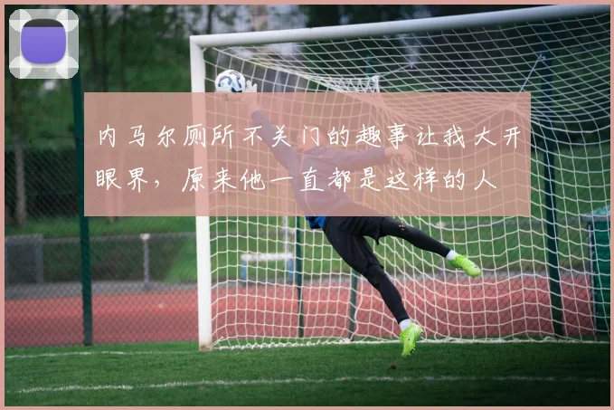 内马尔厕所不关门的趣事让我大开眼界，原来他一直都是这样的人