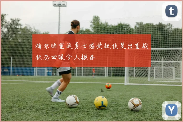 梅尔顿重返勇士感受极佳复出首战状态回暖令人振奋