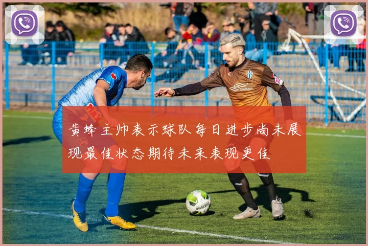 黄蜂主帅表示球队每日进步尚未展现最佳状态期待未来表现更佳