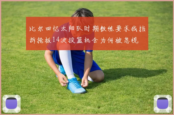 比尔回忆太阳队时期教练要求我挡拆抢板14次投篮机会为何被忽视