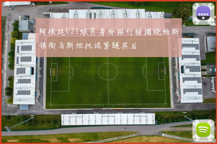 阿根廷U21球员身价排行榜揭晓帕斯领衔马斯坦托诺紧随其后