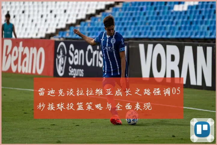 雷迪克谈拉拉维亚成长之路强调05秒接球投篮策略与全面表现