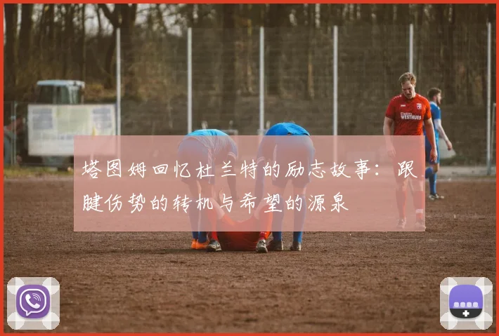 塔图姆回忆杜兰特的励志故事：跟腱伤势的转机与希望的源泉