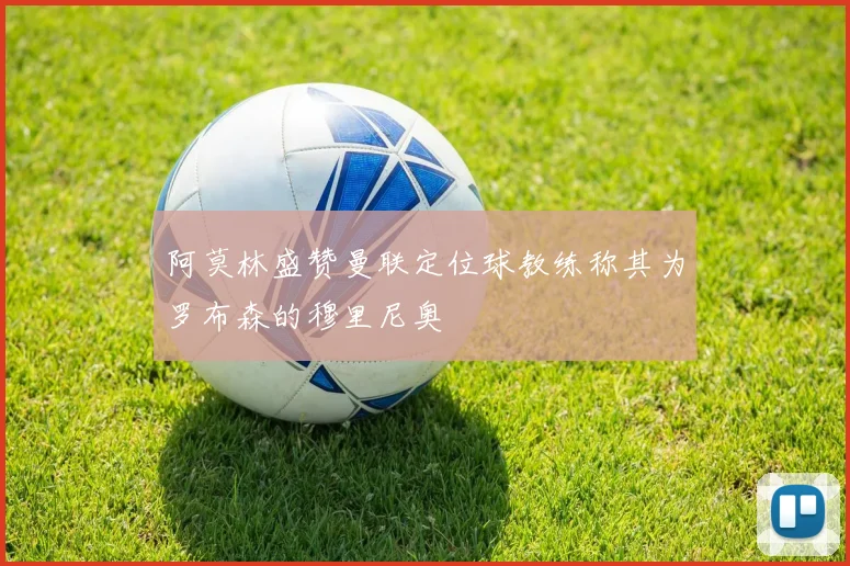 阿莫林盛赞曼联定位球教练称其为罗布森的穆里尼奥