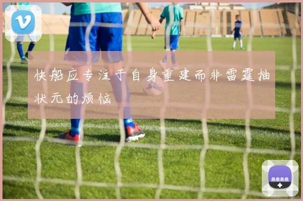 快船应专注于自身重建而非雷霆抽状元的烦恼