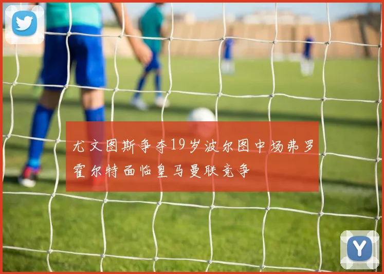 尤文图斯争夺19岁波尔图中场弗罗霍尔特面临皇马曼联竞争