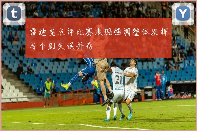 雷迪克点评比赛表现强调整体发挥与个别失误并存