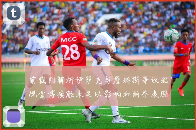 前裁判解析伊萨克与詹姆斯争议犯规索博接触未足以影响加纳乔表现