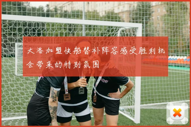 大洛加盟快船替补阵容感受胜利机会带来的特别氛围