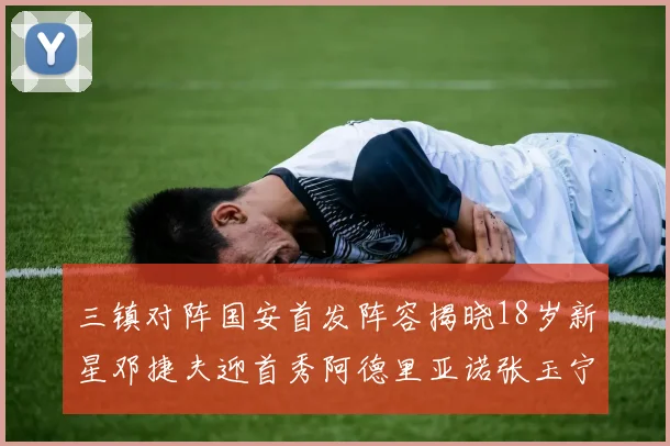 三镇对阵国安首发阵容揭晓18岁新星邓捷夫迎首秀阿德里亚诺张玉宁领衔出战