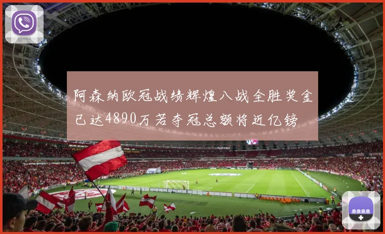 阿森纳欧冠战绩辉煌八战全胜奖金已达4890万若夺冠总额将近亿镑