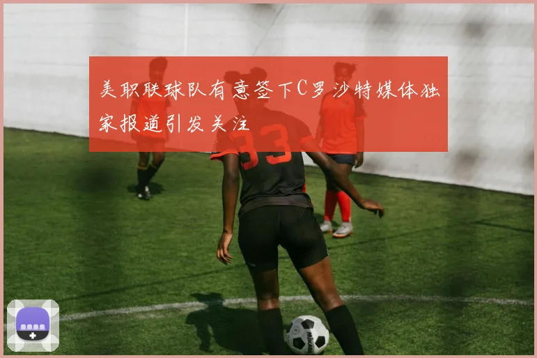 美职联球队有意签下C罗沙特媒体独家报道引发关注