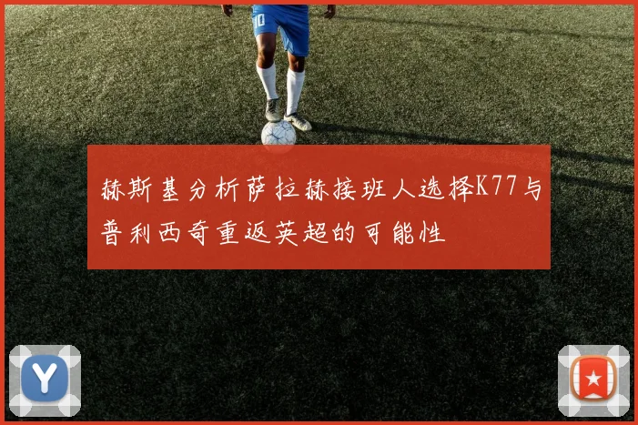 赫斯基分析萨拉赫接班人选择K77与普利西奇重返英超的可能性