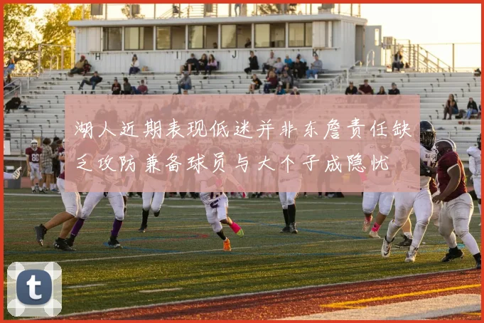 湖人近期表现低迷并非东詹责任缺乏攻防兼备球员与大个子成隐忧