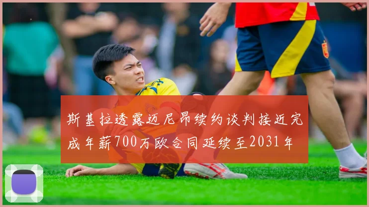 斯基拉透露迈尼昂续约谈判接近完成年薪700万欧合同延续至2031年