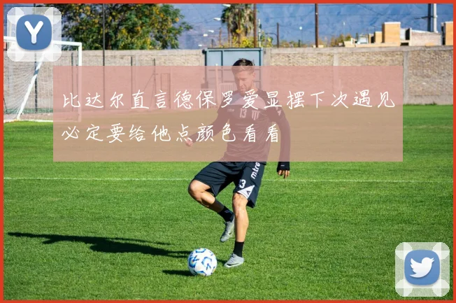 比达尔直言德保罗爱显摆下次遇见必定要给他点颜色看看