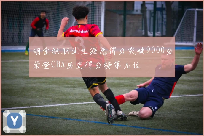 胡金秋职业生涯总得分突破9000分荣登CBA历史得分榜第九位