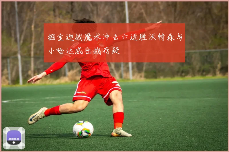 掘金迎战魔术冲击六连胜沃特森与小哈达威出战存疑