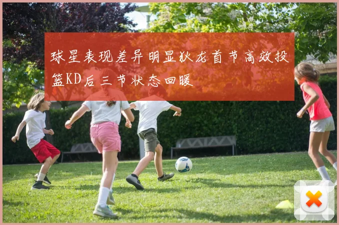 球星表现差异明显狄龙首节高效投篮KD后三节状态回暖