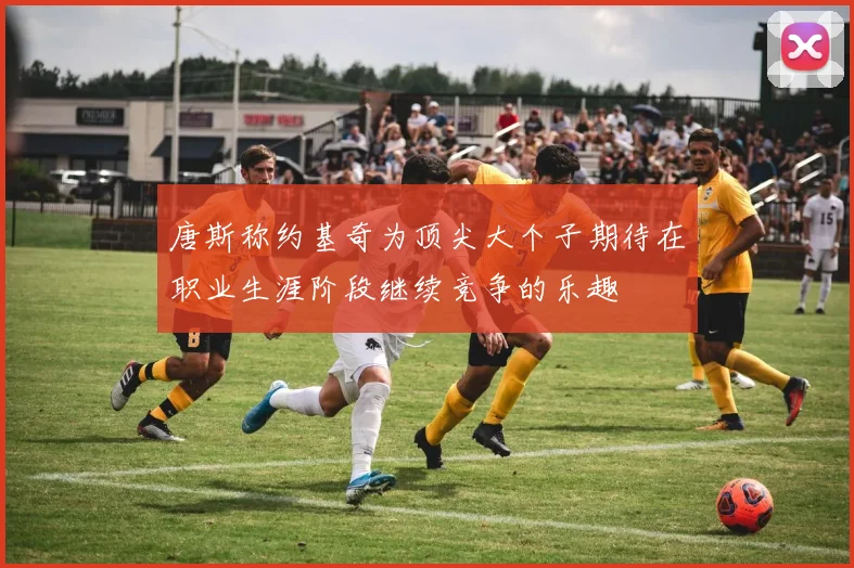 唐斯称约基奇为顶尖大个子期待在职业生涯阶段继续竞争的乐趣