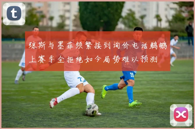 琼斯与墨菲频繁接到询价电话鹈鹕上赛季全拒绝如今局势难以预测