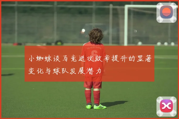 小蜘蛛谈马竞进攻效率提升的显著变化与球队发展潜力