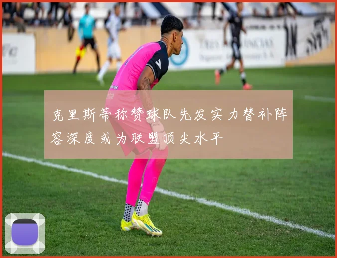 克里斯蒂称赞球队先发实力替补阵容深度或为联盟顶尖水平
