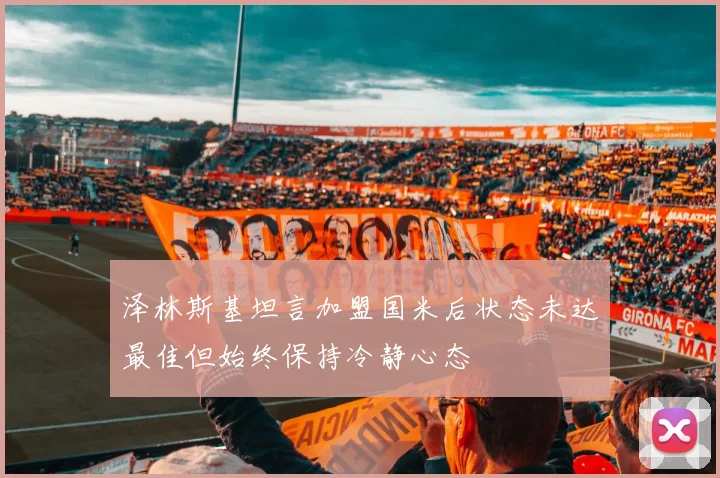 泽林斯基坦言加盟国米后状态未达最佳但始终保持冷静心态