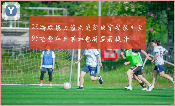 2K游戏能力值大更新坎宁安跃升至95哈登和库明加也有显著提升
