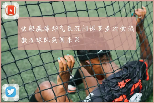 快船赢球却气氛沉闷保罗多次尝试激活球队氛围未果