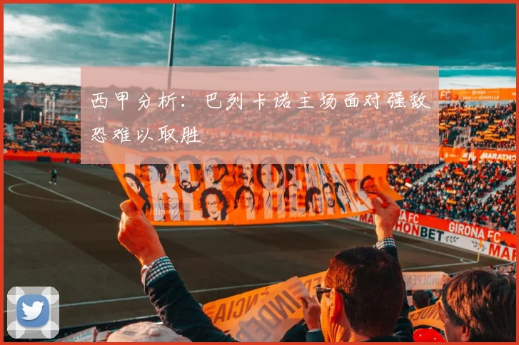 西甲分析：巴列卡诺主场面对强敌恐难以取胜
