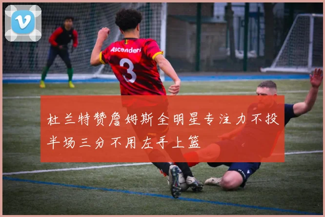 杜兰特赞詹姆斯全明星专注力不投半场三分不用左手上篮