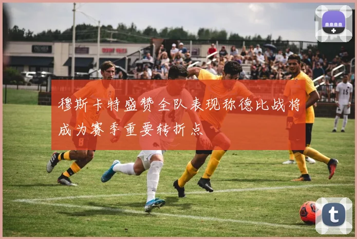 穆斯卡特盛赞全队表现称德比战将成为赛季重要转折点