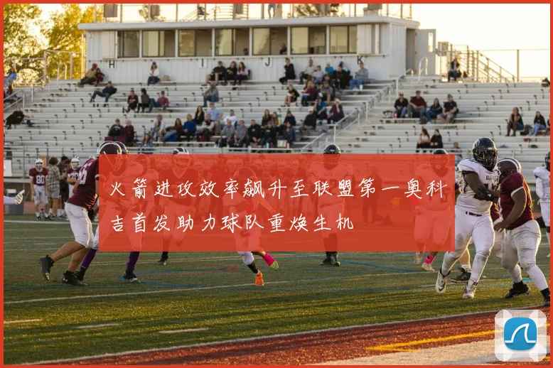 火箭进攻效率飙升至联盟第一奥科吉首发助力球队重焕生机