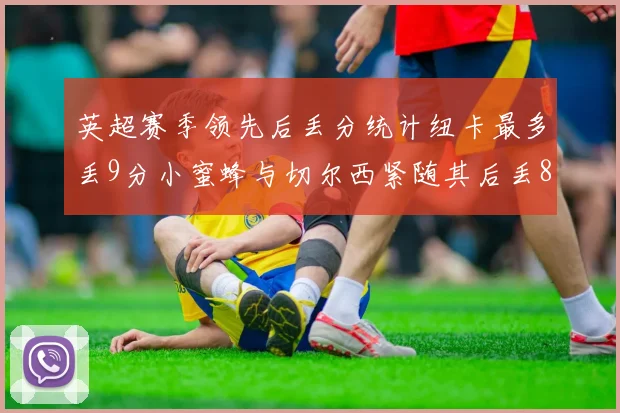 英超赛季领先后丢分统计纽卡最多丢9分小蜜蜂与切尔西紧随其后丢8分