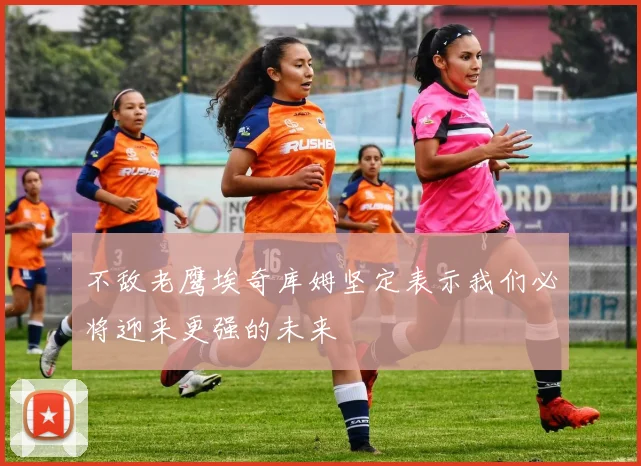 不敌老鹰埃奇库姆坚定表示我们必将迎来更强的未来
