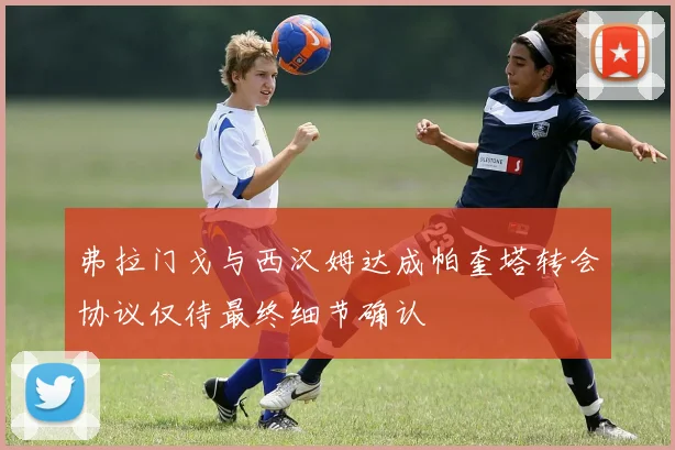 弗拉门戈与西汉姆达成帕奎塔转会协议仅待最终细节确认