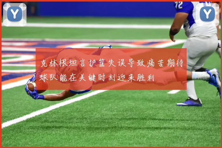 克林根坦言护筐失误导致痛苦期待球队能在关键时刻迎来胜利