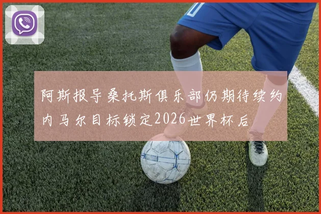 阿斯报导桑托斯俱乐部仍期待续约内马尔目标锁定2026世界杯后