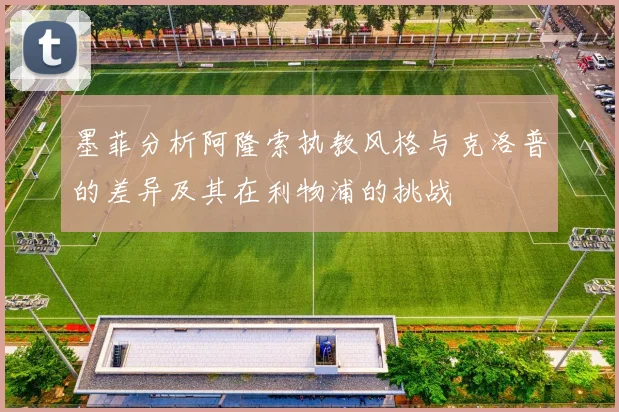 墨菲分析阿隆索执教风格与克洛普的差异及其在利物浦的挑战