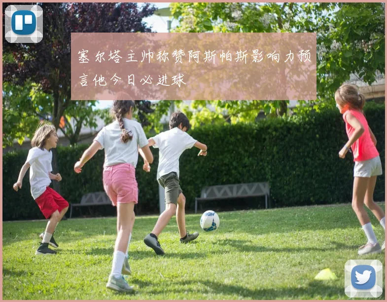 塞尔塔主帅称赞阿斯帕斯影响力预言他今日必进球
