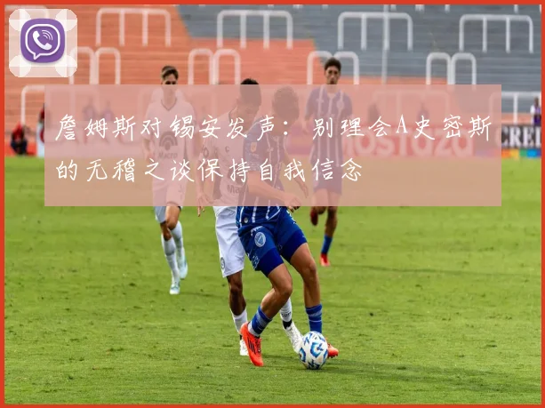 詹姆斯对锡安发声：别理会A史密斯的无稽之谈保持自我信念