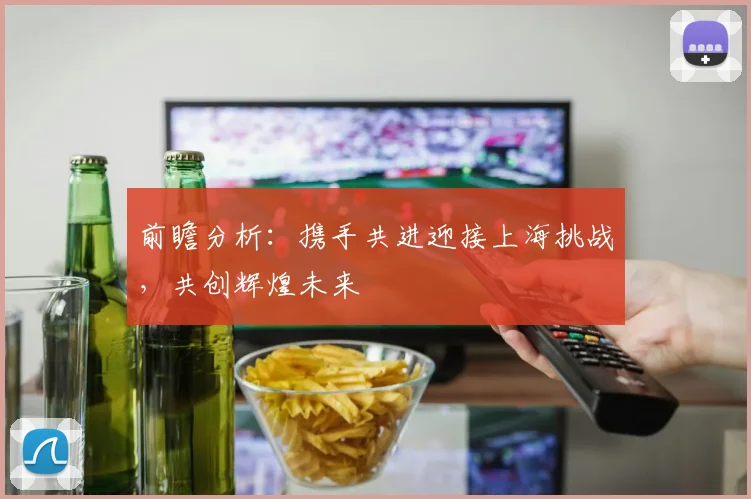 前瞻分析：携手共进迎接上海挑战，共创辉煌未来