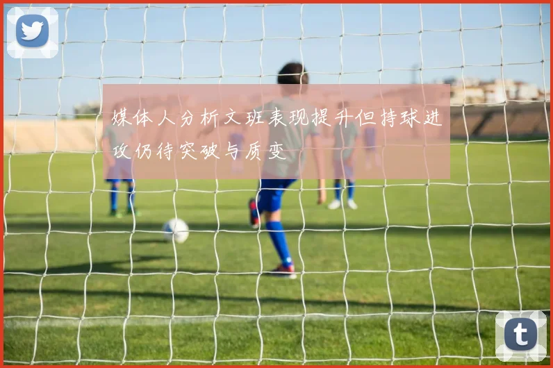 媒体人分析文班表现提升但持球进攻仍待突破与质变