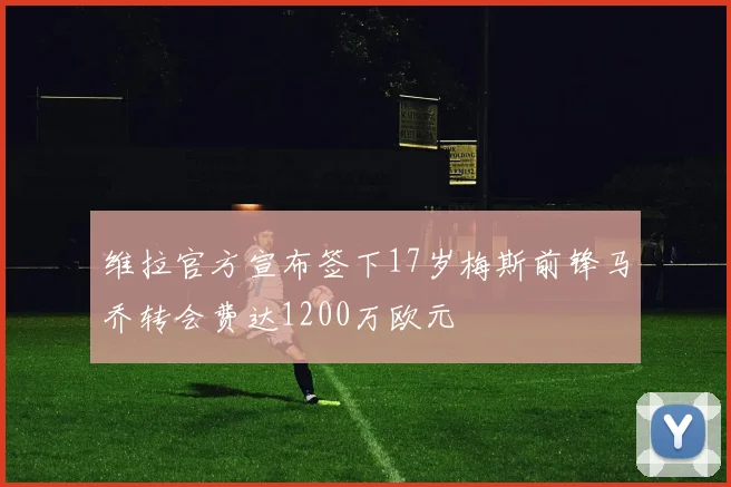 维拉官方宣布签下17岁梅斯前锋马乔转会费达1200万欧元