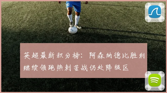 英超最新积分榜：阿森纳德比胜利继续领跑热刺苦战仍处降级区