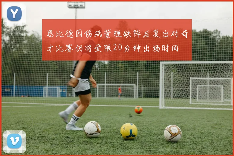 恩比德因伤病管理缺阵后复出对奇才比赛仍将受限20分钟出场时间