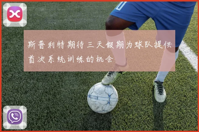 斯普利特期待三天假期为球队提供首次系统训练的机会