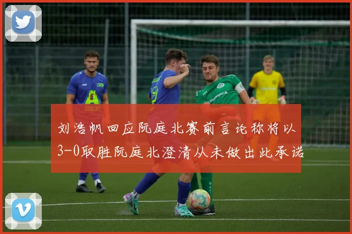 刘浩帆回应阮庭北赛前言论称将以3-0取胜阮庭北澄清从未做出此承诺