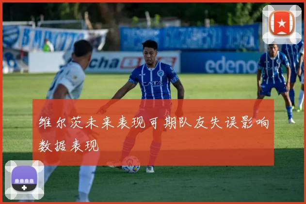 维尔茨未来表现可期队友失误影响数据表现